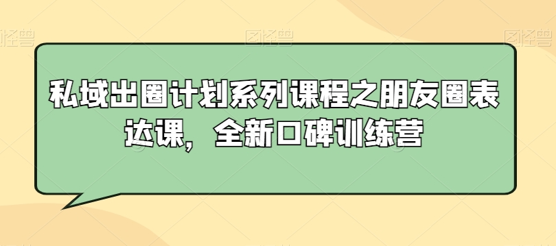私域出圈计划系列课程之朋友圈表达课，全新口碑训练营睿集资源栈-网赚项目-副业赚钱-互联网创业-资源整合睿集资源栈