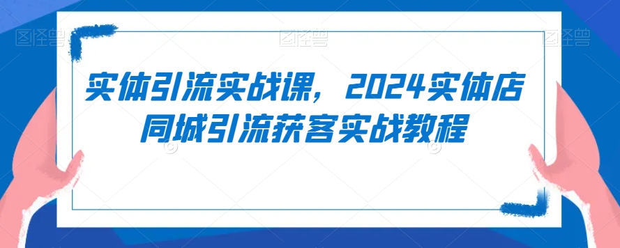 实体引流实战课，2024实体店同城引流获客实战教程睿集资源栈-网赚项目-副业赚钱-互联网创业-资源整合睿集资源栈