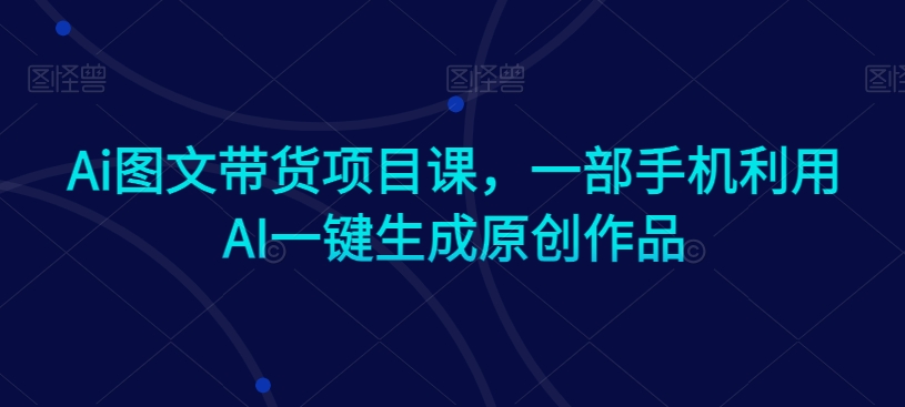 Ai图文带货项目课，一部手机利用AI一键生成原创作品睿集资源栈-网赚项目-副业赚钱-互联网创业-资源整合睿集资源栈