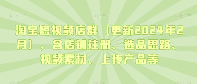 淘宝短视频店群（更新2024年2月），含店铺注册、选品思路、视频素材、上传产品等睿集资源栈-网赚项目-副业赚钱-互联网创业-资源整合睿集资源栈