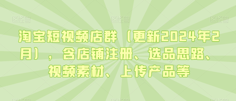 淘宝短视频店群（更新2024年2月），含店铺注册、选品思路、视频素材、上传产品等睿集资源栈-网赚项目-副业赚钱-互联网创业-资源整合睿集资源栈