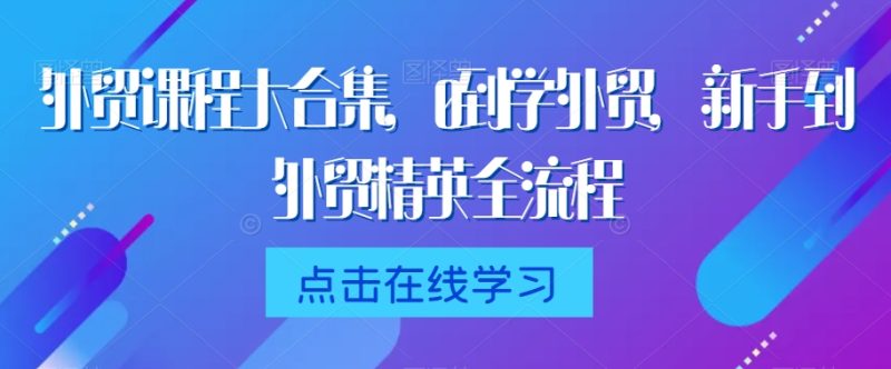 外贸课程大合集，0到1学外贸，新手到外贸精英全流程睿集资源栈-网赚项目-副业赚钱-互联网创业-资源整合睿集资源栈