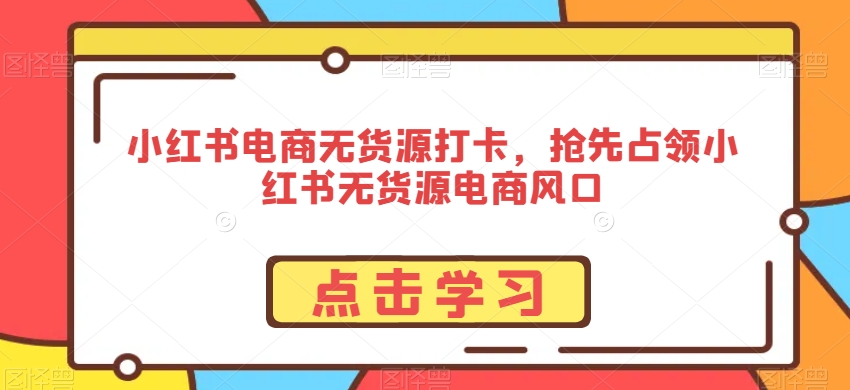 小红书电商无货源打卡，抢先占领小红书无货源电商风口睿集资源栈-网赚项目-副业赚钱-互联网创业-资源整合睿集资源栈