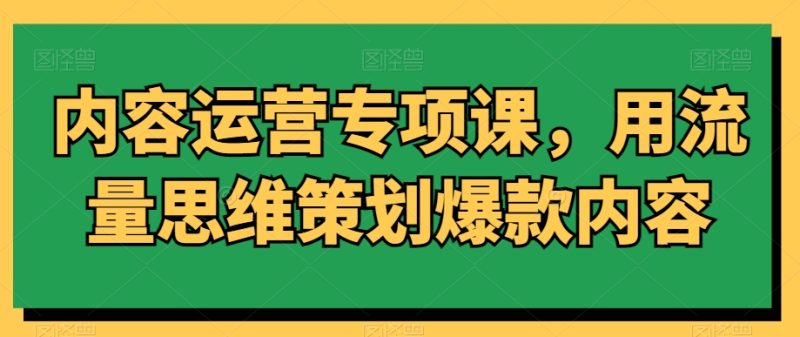 内容运营专项课,用流量思维策划爆款内容睿集资源栈-网赚项目-副业赚钱-互联网创业-资源整合睿集资源栈