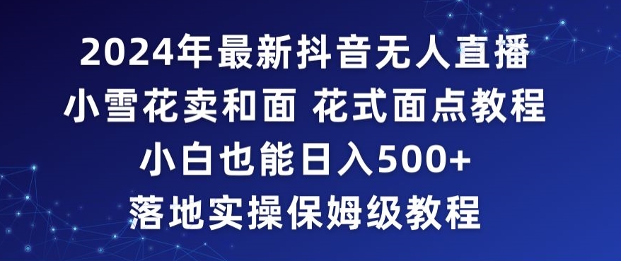 2024年抖音最新无人直播小雪花卖和面、花式面点教程小白也能日入500+落地实操保姆级教程睿集资源栈-网赚项目-副业赚钱-互联网创业-资源整合睿集资源栈