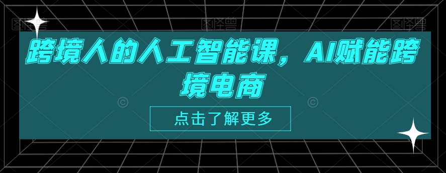 跨境人的人工智能课，AI赋能跨境电商睿集资源栈-网赚项目-副业赚钱-互联网创业-资源整合睿集资源栈