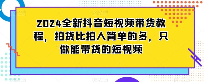 2024全新抖音短视频带货教程，拍货比拍人简单的多，只做能带货的短视频睿集资源栈-网赚项目-副业赚钱-互联网创业-资源整合睿集资源栈