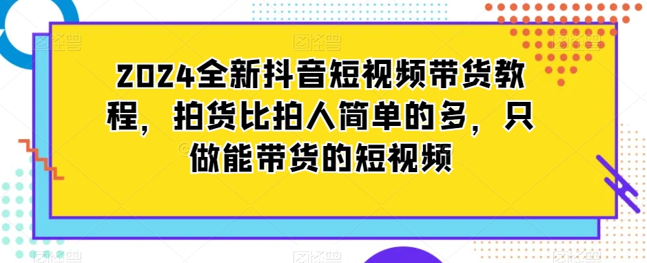 2024全新抖音短视频带货教程，拍货比拍人简单的多，只做能带货的短视频睿集资源栈-网赚项目-副业赚钱-互联网创业-资源整合睿集资源栈
