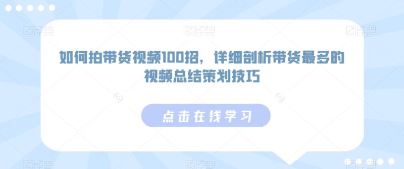 如何拍带货视频100招，详细剖析带货最多的视频总结策划技巧睿集资源栈-网赚项目-副业赚钱-互联网创业-资源整合睿集资源栈