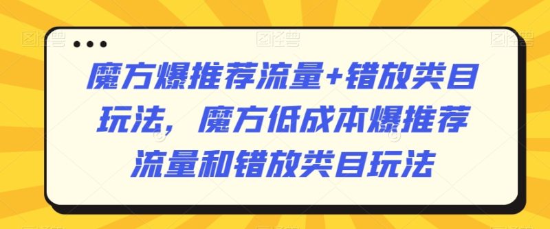 魔方爆推荐流量+错放类目玩法，魔方低成本爆推荐流量和错放类目玩法睿集资源栈-网赚项目-副业赚钱-互联网创业-资源整合睿集资源栈