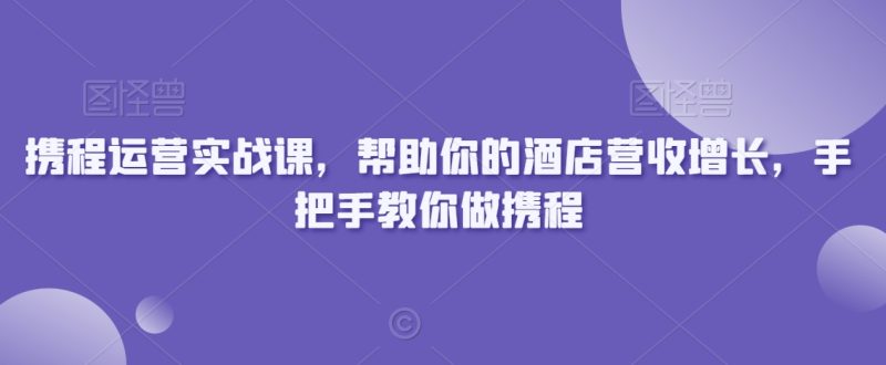 携程运营实战课,帮助你的酒店营收增长,手把手教你做携程睿集资源栈-网赚项目-副业赚钱-互联网创业-资源整合睿集资源栈