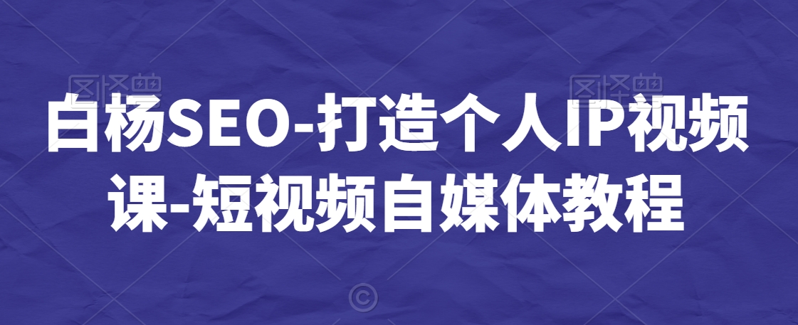 白杨SEO-打造个人IP视频课-短视频自媒体教程睿集资源栈-网赚项目-副业赚钱-互联网创业-资源整合睿集资源栈