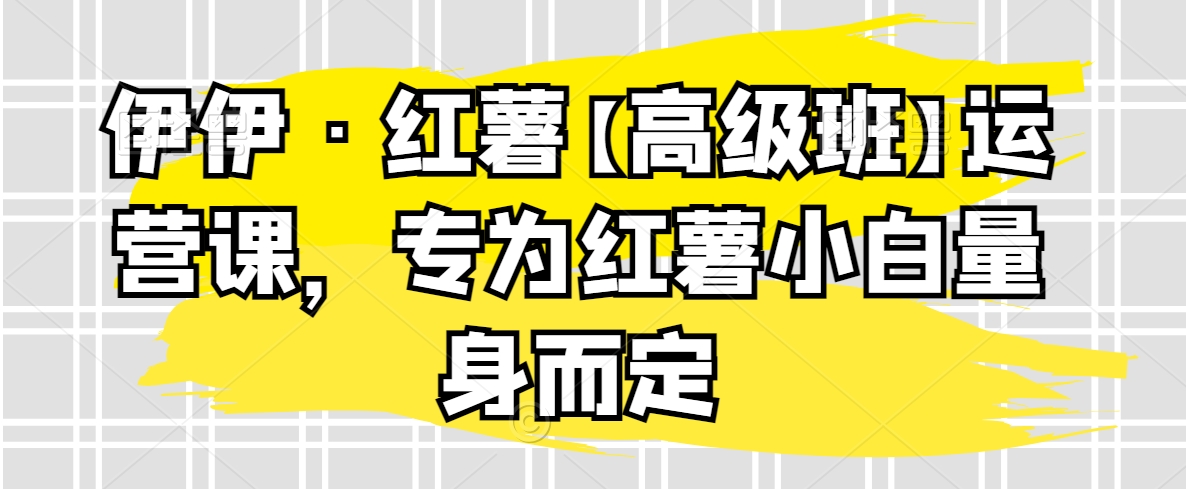 伊伊·红薯【高级班】运营课，专为红薯小白量身而定睿集资源栈-网赚项目-副业赚钱-互联网创业-资源整合睿集资源栈