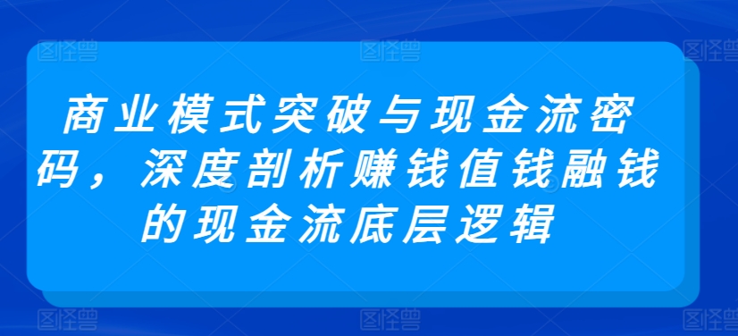 商业模式突破与现金流密码，深度剖析赚钱值钱融钱的现金流底层逻辑睿集资源栈-网赚项目-副业赚钱-互联网创业-资源整合睿集资源栈