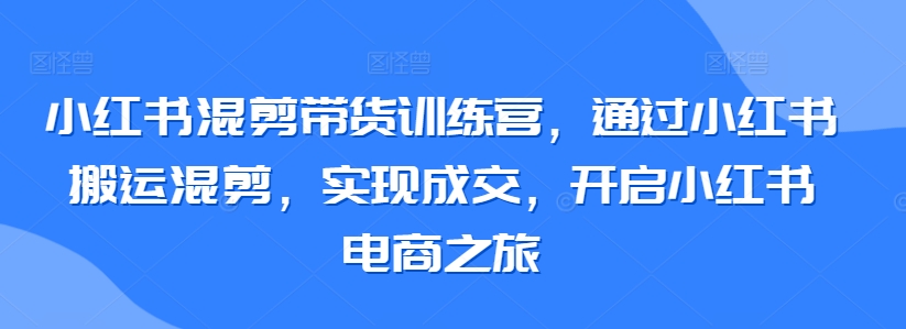 小红书混剪带货训练营，通过小红书搬运混剪，实现成交，开启小红书电商之旅睿集资源栈-网赚项目-副业赚钱-互联网创业-资源整合睿集资源栈