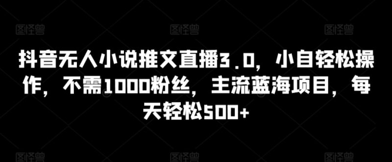 抖音无人小说推文直播3.0，小自轻松操作，不需1000粉丝，主流蓝海项目，每天轻松500+睿集资源栈-网赚项目-副业赚钱-互联网创业-资源整合睿集资源栈