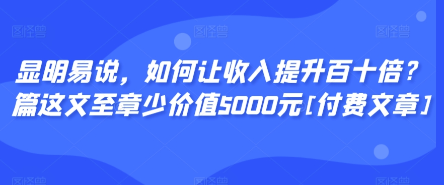 显明易说，如何让收入提升百十倍？‮篇这‬文‮至章‬少价值5000元[付费文章]睿集资源栈-网赚项目-副业赚钱-互联网创业-资源整合睿集资源栈