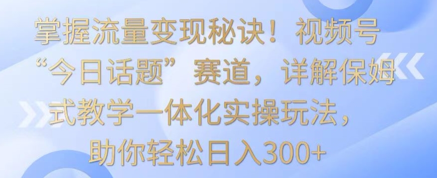 掌握流量变现秘诀！视频号“今日话题”赛道，详解保姆式教学一体化实操玩法，助你轻松日入300+睿集资源栈-网赚项目-副业赚钱-互联网创业-资源整合睿集资源栈
