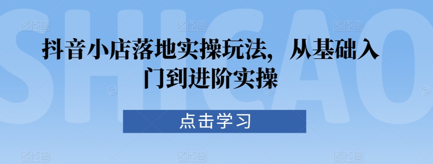 抖音小店落地实操玩法，从基础入门到进阶实操睿集资源栈-网赚项目-副业赚钱-互联网创业-资源整合睿集资源栈