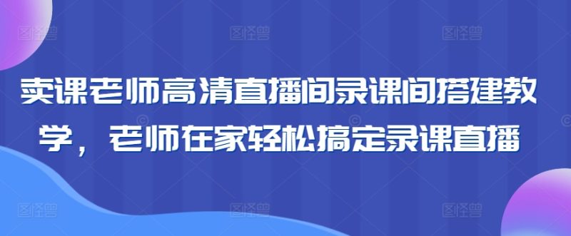 卖课老师高清直播间录课间搭建教学,老师在家轻松搞定录课直播睿集资源栈-网赚项目-副业赚钱-互联网创业-资源整合睿集资源栈