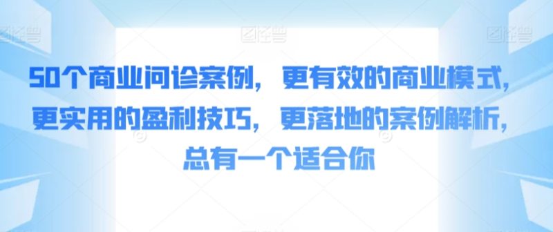 50个商业问诊案例,更有效的商业模式,更实用的盈利技巧,更落地的案例解析,总有一个适合你睿集资源栈-网赚项目-副业赚钱-互联网创业-资源整合睿集资源栈