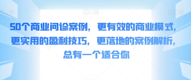 50个商业问诊案例,更有效的商业模式,更实用的盈利技巧,更落地的案例解析,总有一个适合你睿集资源栈-网赚项目-副业赚钱-互联网创业-资源整合睿集资源栈