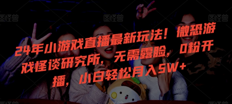 24年小游戏直播最新玩法！微恐游戏怪谈研究所，无需露脸，0粉开播，小白轻松月入5W+睿集资源栈-网赚项目-副业赚钱-互联网创业-资源整合睿集资源栈