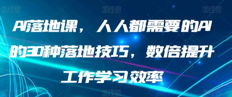 AI落地课,人人都需要的AI的30种落地技巧,数倍提升工作学习效率睿集资源栈-网赚项目-副业赚钱-互联网创业-资源整合睿集资源栈