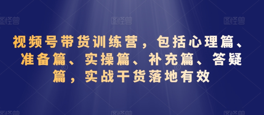 视频号带货训练营，包括心理篇、准备篇、实操篇、补充篇、答疑篇，实战干货落地有效睿集资源栈-网赚项目-副业赚钱-互联网创业-资源整合睿集资源栈