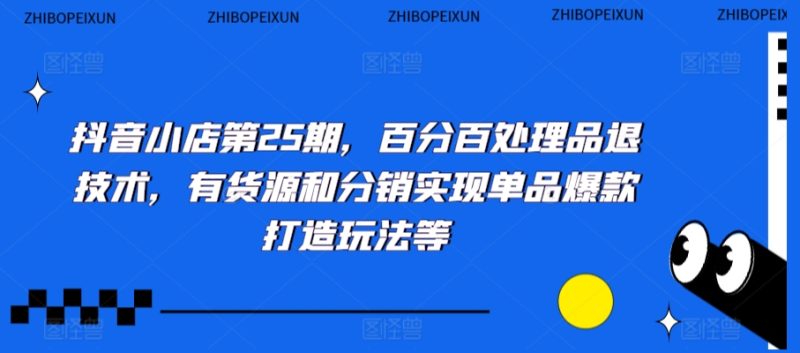 抖音小店第25期，百分百处理品退技术，有货源和分销实现单品爆款打造玩法等睿集资源栈-网赚项目-副业赚钱-互联网创业-资源整合睿集资源栈