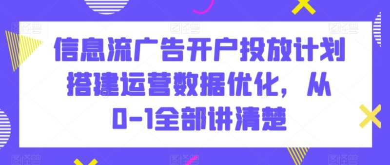 信息流广告开户投放计划搭建运营数据优化，从0-1全部讲清楚睿集资源栈-网赚项目-副业赚钱-互联网创业-资源整合睿集资源栈