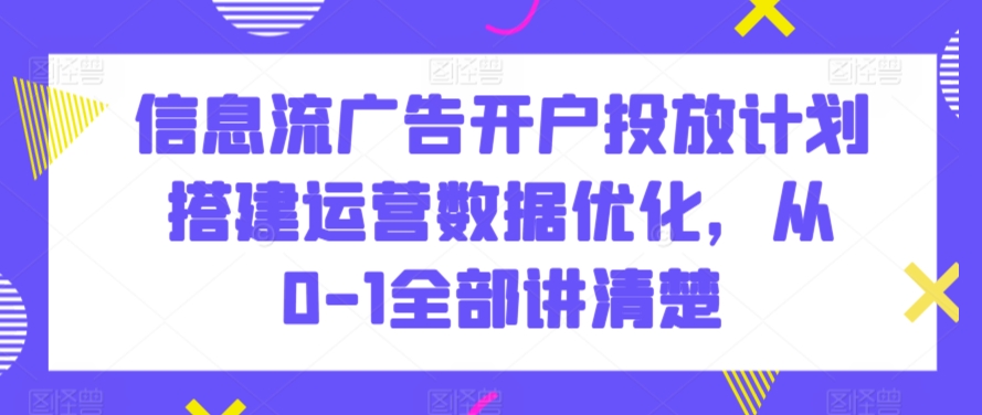 信息流广告开户投放计划搭建运营数据优化，从0-1全部讲清楚睿集资源栈-网赚项目-副业赚钱-互联网创业-资源整合睿集资源栈