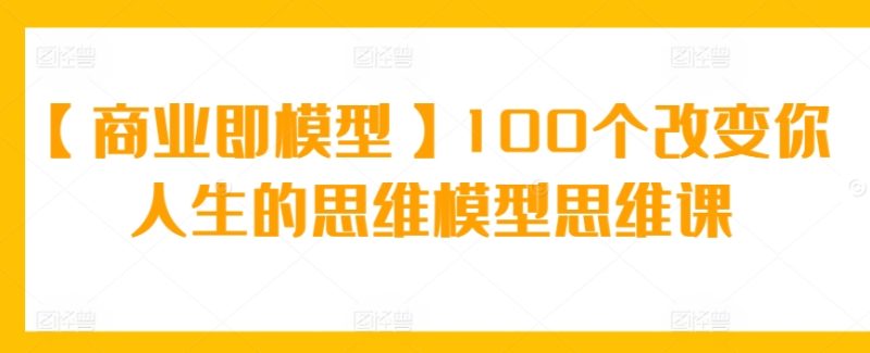 【商业即模型】100个改变你人生的思维模型思维课睿集资源栈-网赚项目-副业赚钱-互联网创业-资源整合睿集资源栈