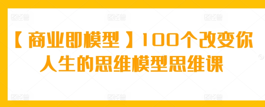 【商业即模型】100个改变你人生的思维模型思维课睿集资源栈-网赚项目-副业赚钱-互联网创业-资源整合睿集资源栈
