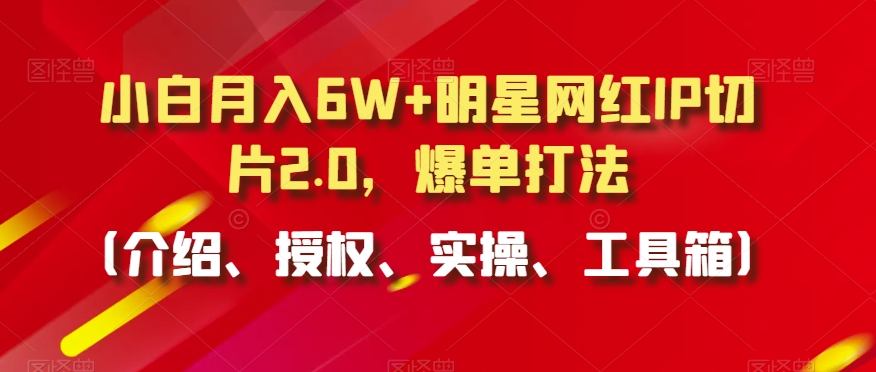小白月入6W+明星网红IP切片2.0，爆单打法（介绍、授权、实操、工具箱）睿集资源栈-网赚项目-副业赚钱-互联网创业-资源整合睿集资源栈