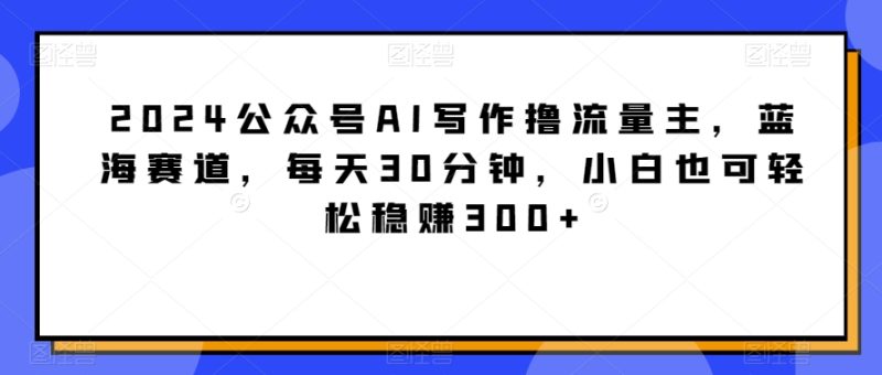 2024公众号AI写作撸流量主，蓝海赛道，每天30分钟，小白也可轻松稳赚300+睿集资源栈-网赚项目-副业赚钱-互联网创业-资源整合睿集资源栈