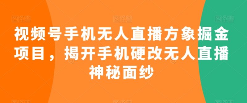 视频号手机无人直播方象掘金项目，揭开手机硬改无人直播神秘面纱睿集资源栈-网赚项目-副业赚钱-互联网创业-资源整合睿集资源栈