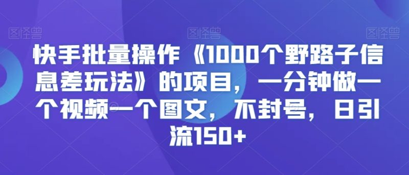 快手批量操作《1000个野路子信息差玩法》的项目，一分钟做一个视频一个图文，不封号，日引流150+睿集资源栈-网赚项目-副业赚钱-互联网创业-资源整合睿集资源栈