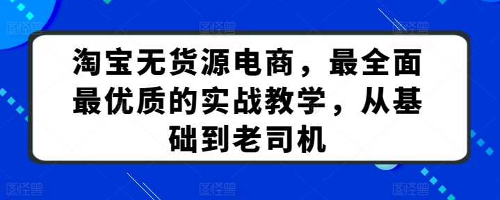 淘宝无货源电商，最全面最优质的实战教学，从基础到老司机睿集资源栈-网赚项目-副业赚钱-互联网创业-资源整合睿集资源栈
