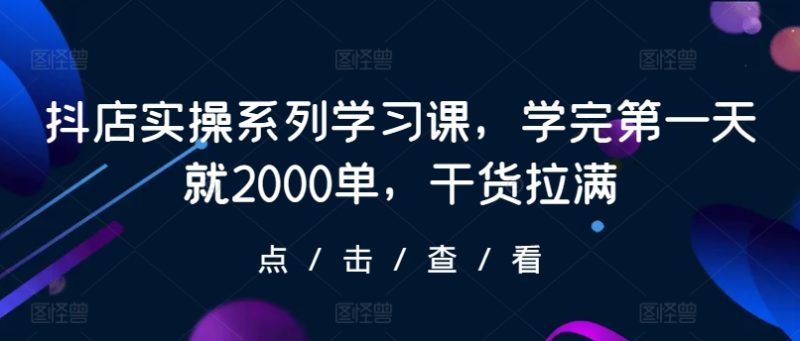 抖店实操系列学习课，学完第一天就2000单，干货拉满睿集资源栈-网赚项目-副业赚钱-互联网创业-资源整合睿集资源栈