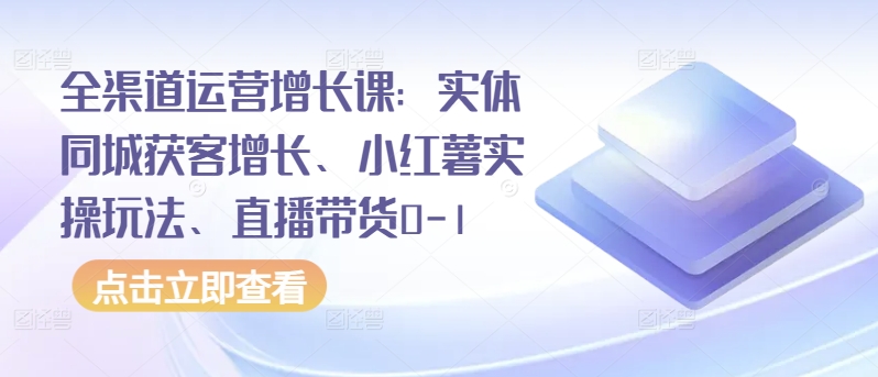 全渠道运营增长课：实体同城获客增长、小红薯实操玩法、直播带货0-1睿集资源栈-网赚项目-副业赚钱-互联网创业-资源整合睿集资源栈