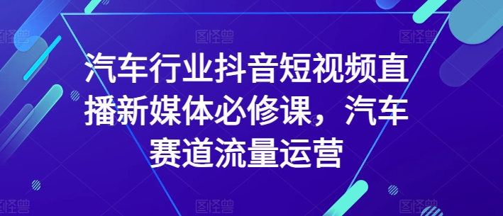 汽车行业抖音短视频直播新媒体必修课,汽车赛道流量运营睿集资源栈-网赚项目-副业赚钱-互联网创业-资源整合睿集资源栈