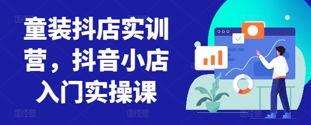 童装抖店实训营，抖音小店入门实操课睿集资源栈-网赚项目-副业赚钱-互联网创业-资源整合睿集资源栈
