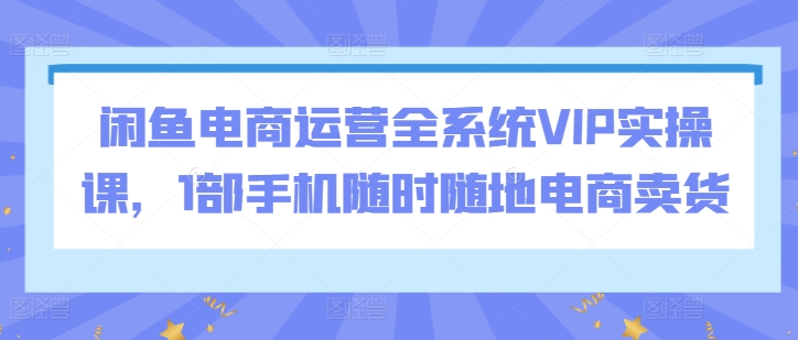 闲鱼电商运营全系统VIP实操课，1部手机随时随地电商卖货睿集资源栈-网赚项目-副业赚钱-互联网创业-资源整合睿集资源栈