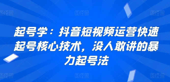 起号学：抖音短视频运营快速起号核心技术，没人敢讲的暴力起号法睿集资源栈-网赚项目-副业赚钱-互联网创业-资源整合睿集资源栈