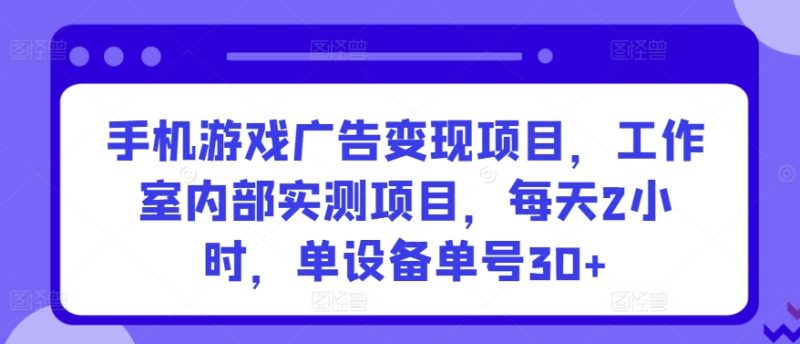 手机游戏广告变现项目，工作室内部实测项目，每天2小时，单设备单号30+睿集资源栈-网赚项目-副业赚钱-互联网创业-资源整合睿集资源栈