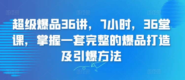 超级爆品36讲，7小时，36堂课，掌握一套完整的爆品打造及引爆方法睿集资源栈-网赚项目-副业赚钱-互联网创业-资源整合睿集资源栈