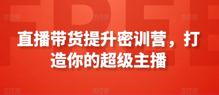 直播带货提升密训营，打造你的超级主播睿集资源栈-网赚项目-副业赚钱-互联网创业-资源整合睿集资源栈