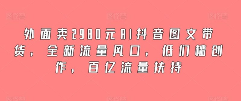 外面卖2980元AI抖音图文带货,全新流量风口,低们槛创作,百亿流量扶持睿集资源栈-网赚项目-副业赚钱-互联网创业-资源整合睿集资源栈