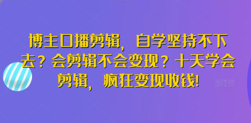 博主口播剪辑，自学坚持不下去？会剪辑不会变现？十天学会剪辑，疯狂变现收钱!睿集资源栈-网赚项目-副业赚钱-互联网创业-资源整合睿集资源栈